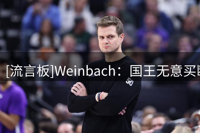 [流言板]Weinbach：国王无意买断拉文，新赛季预计搭档埃卡夫首发